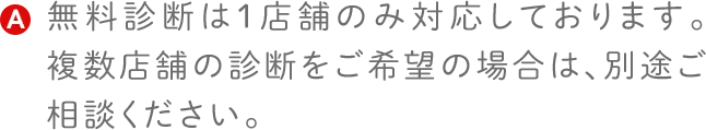 無料診断は1店舗のみ対応しております。複数店舗の診断をご希望の場合は、別途ご相談ください。