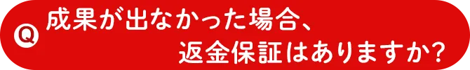 成果が出なかった場合、返金保証はありますか？ 