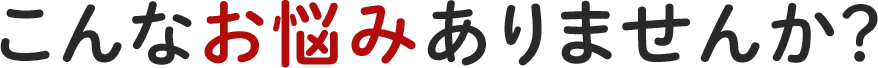 こんなお悩みありませんか？